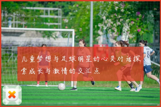 儿童梦想与足球明星的心灵对话探索成长与激情的交汇点