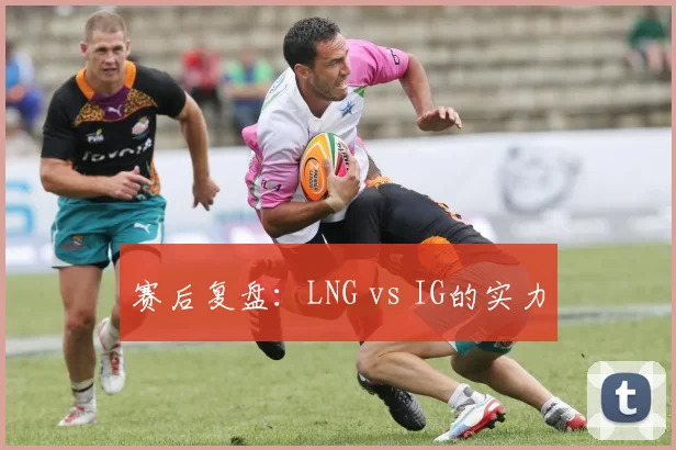 赛后复盘：LNG vs IG的实力