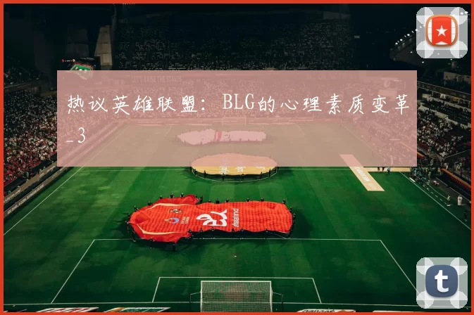 热议英雄联盟：BLG的心理素质变革_3
