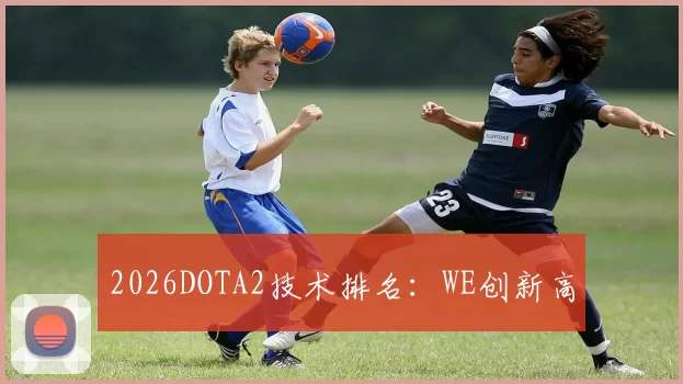 2026DOTA2技术排名：WE创新高