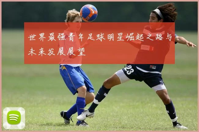 世界最强青年足球明星崛起之路与未来发展展望