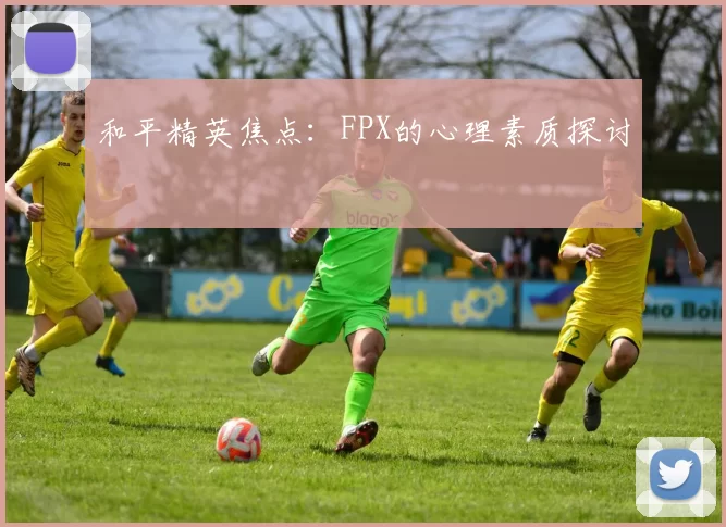 和平精英焦点：FPX的心理素质探讨