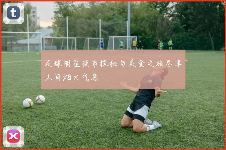 足球明星夜市探秘与美食之旅尽享人间烟火气息