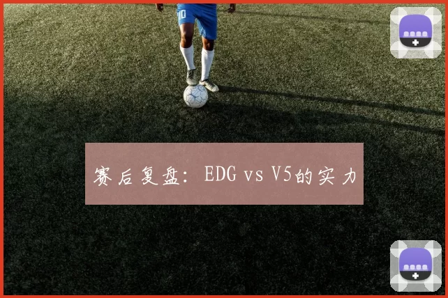 赛后复盘：EDG vs V5的实力