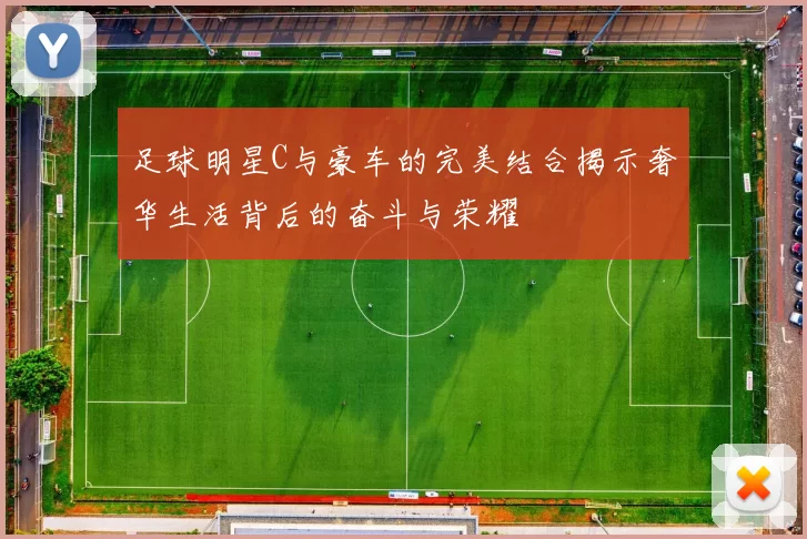 足球明星C与豪车的完美结合揭示奢华生活背后的奋斗与荣耀