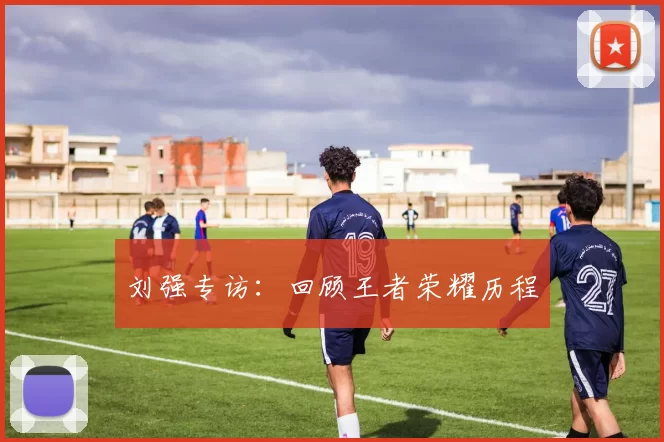 刘强专访：回顾王者荣耀历程