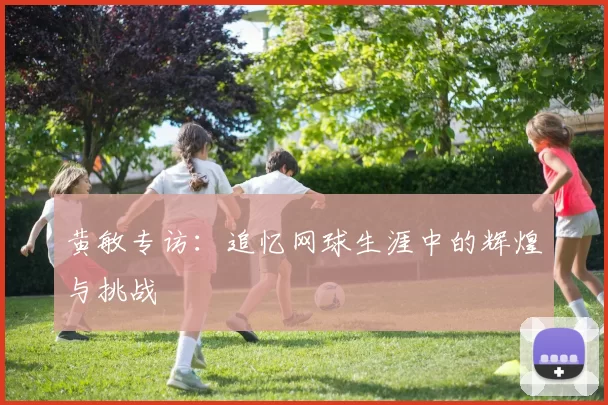 黄敏专访：追忆网球生涯中的辉煌与挑战