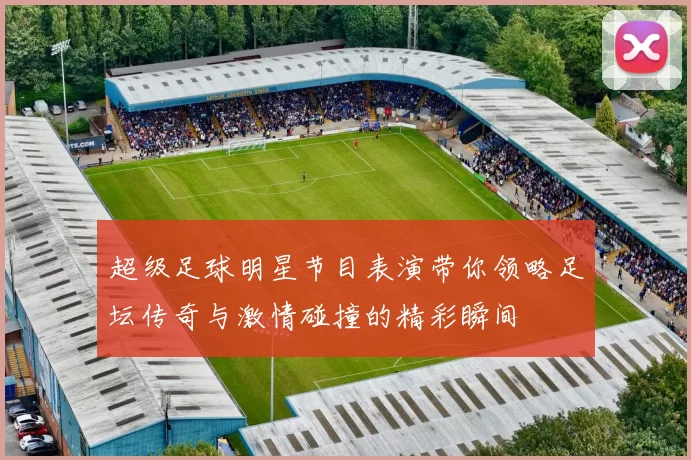 超级足球明星节目表演带你领略足坛传奇与激情碰撞的精彩瞬间