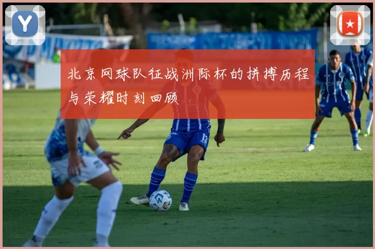 北京网球队征战洲际杯的拼搏历程与荣耀时刻回顾