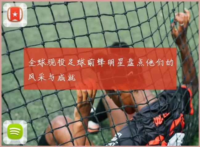 全球现役足球前锋明星盘点他们的风采与成就